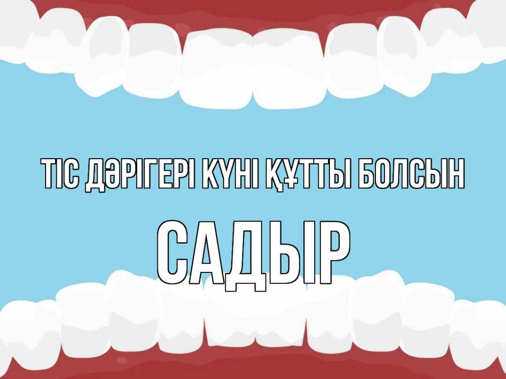 Күн сайын ашық хат с именем, САДЫР Тіс дәрігері күні құтты болсын с днем стоматолога Онлайн тегін жүктеп алу тілектері бар керемет карта 