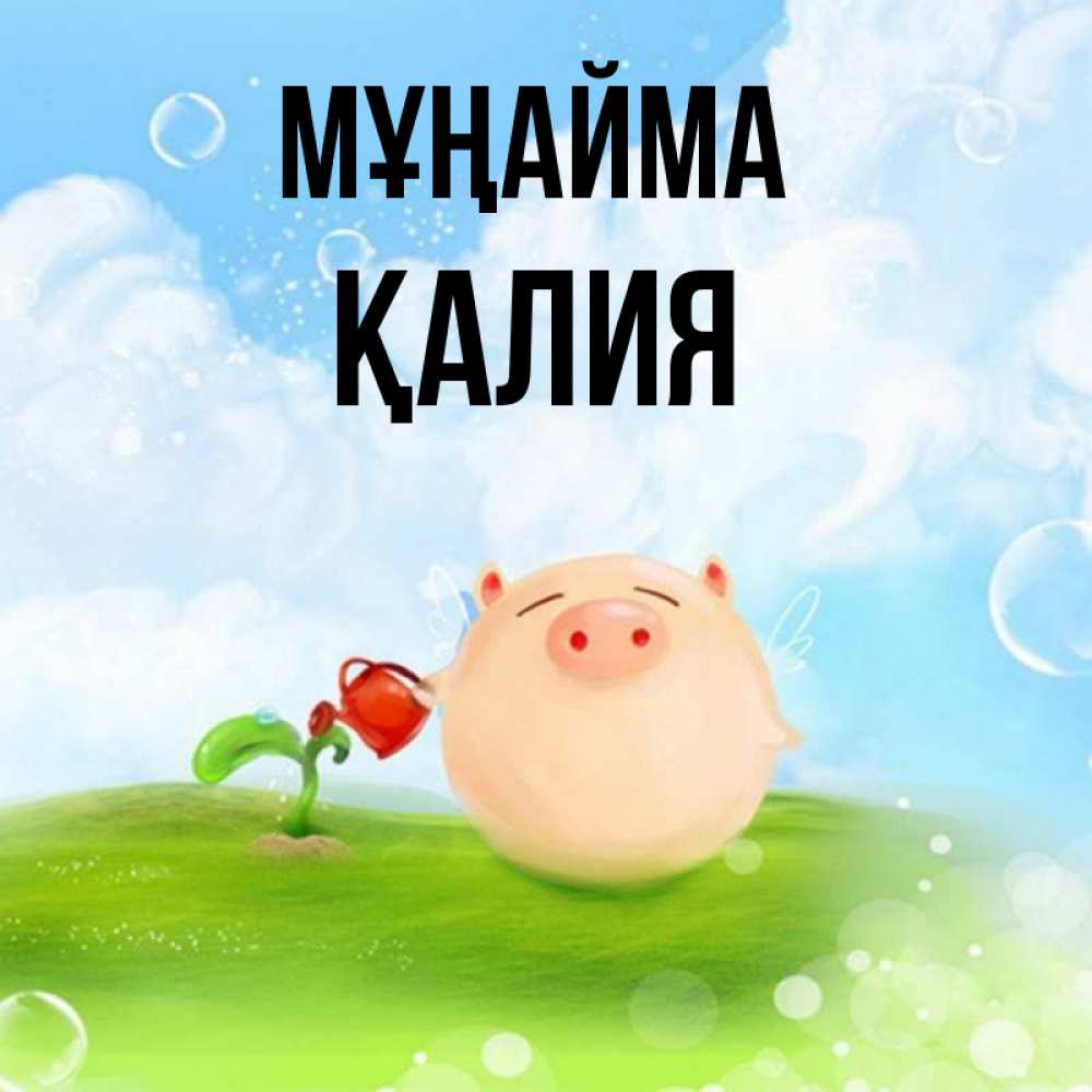 Күн сайын ашық хат с именем, ҚАЛИЯ Мұңайма поливает цветок порося Онлайн тегін жүктеп алу тілектері бар керемет карта 