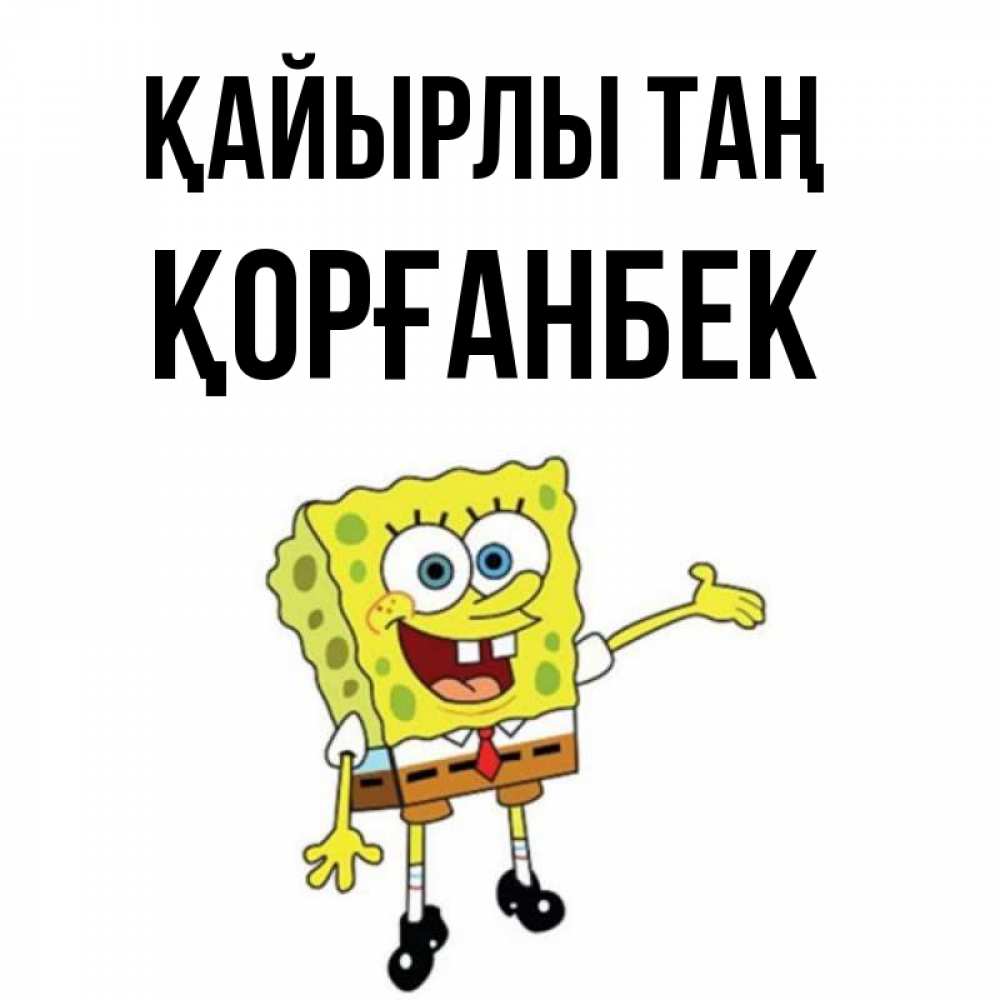 Күн сайын ашық хат с именем, Қорғанбек Қайырлы таң губка боб улыбается Онлайн тегін жүктеп алу тілектері бар керемет карта 