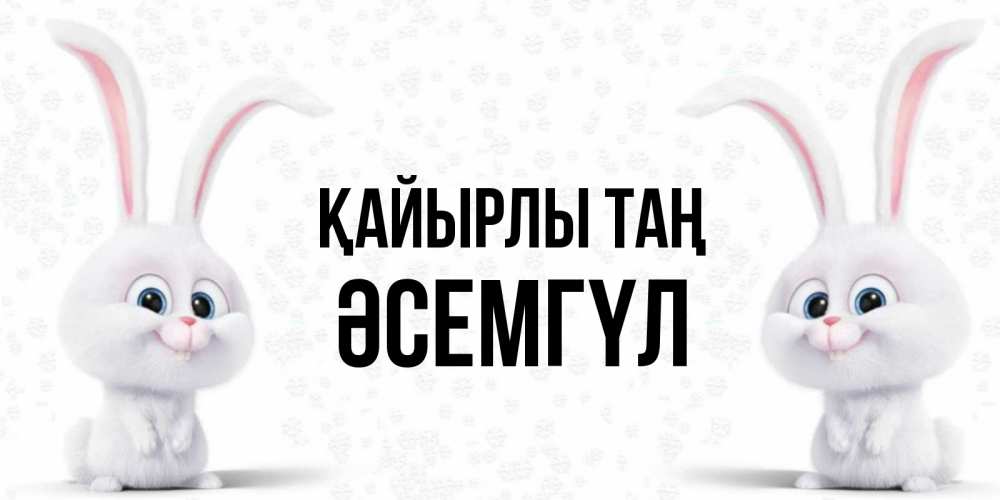Күн сайын ашық хат с именем, ӘСЕМГҮЛ Қайырлы таң кролики с длинными ушками Онлайн тегін жүктеп алу тілектері бар керемет карта 