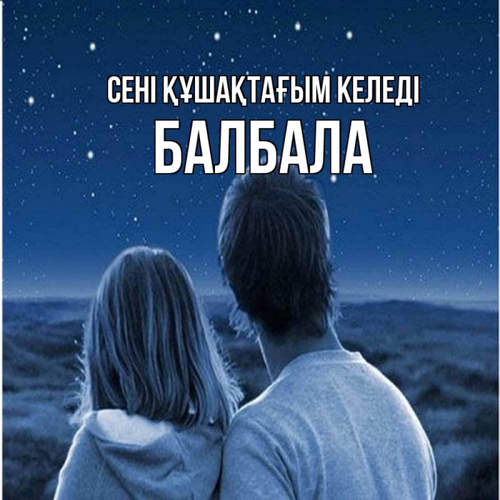 Күн сайын ашық хат с именем, БАЛБАЛА сені құшақтағым келеді парень с девушкой смотрят на звезды Онлайн тегін жүктеп алу тілектері бар керемет карта 