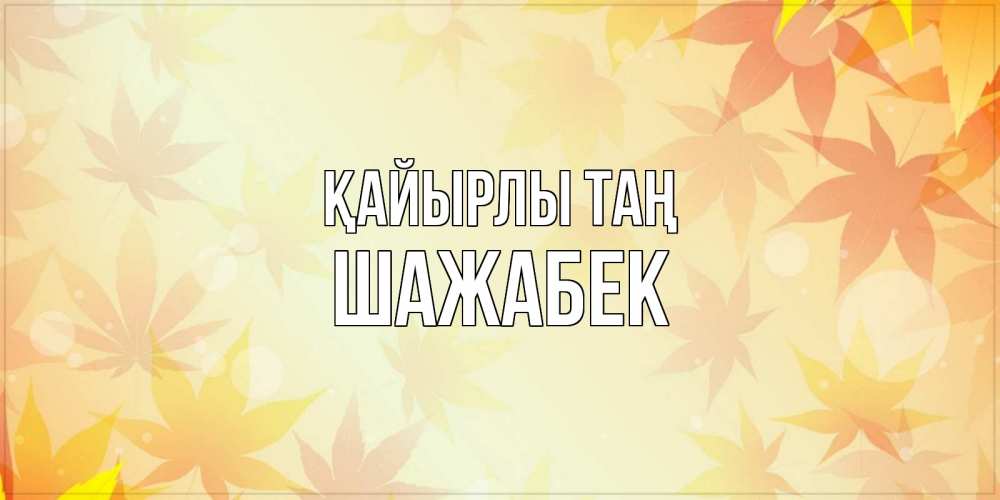 Күн сайын ашық хат с именем, ШАЖАБЕК Қайырлы таң доброе утро Онлайн тегін жүктеп алу тілектері бар керемет карта 