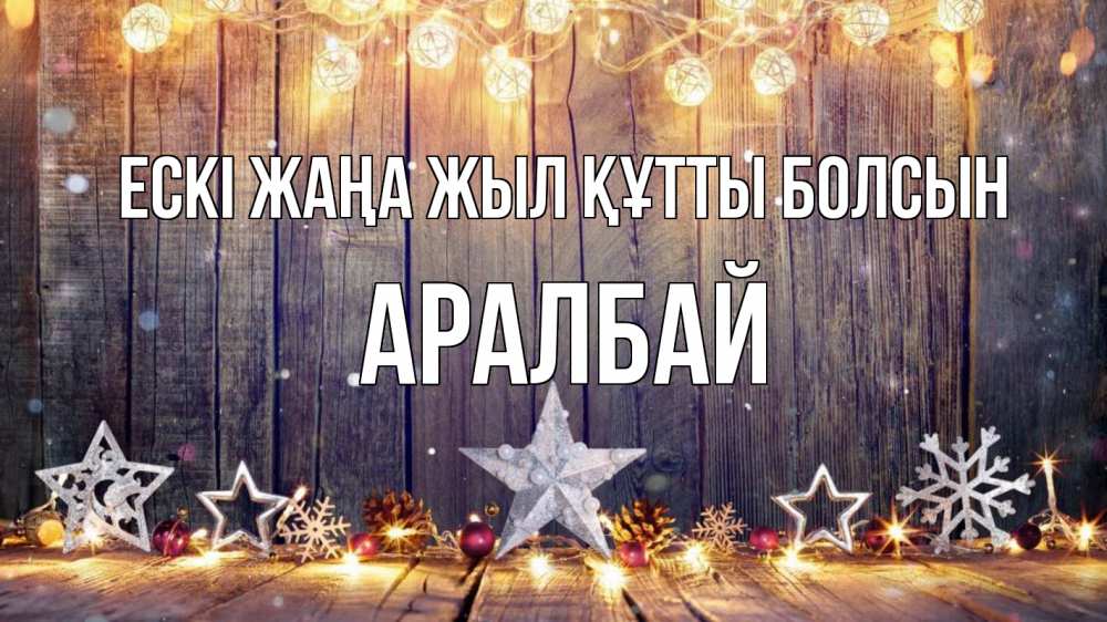 Күн сайын ашық хат с именем, Аралбай Ескі жаңа жыл құтты болсын новый год Онлайн тегін жүктеп алу тілектері бар керемет карта 