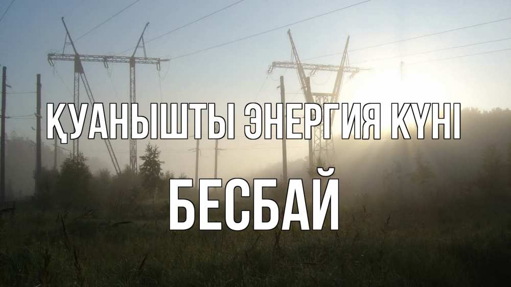 Күн сайын ашық хат с именем, Бесбай Қуанышты энергия күні ЛЭП Онлайн тегін жүктеп алу тілектері бар керемет карта 