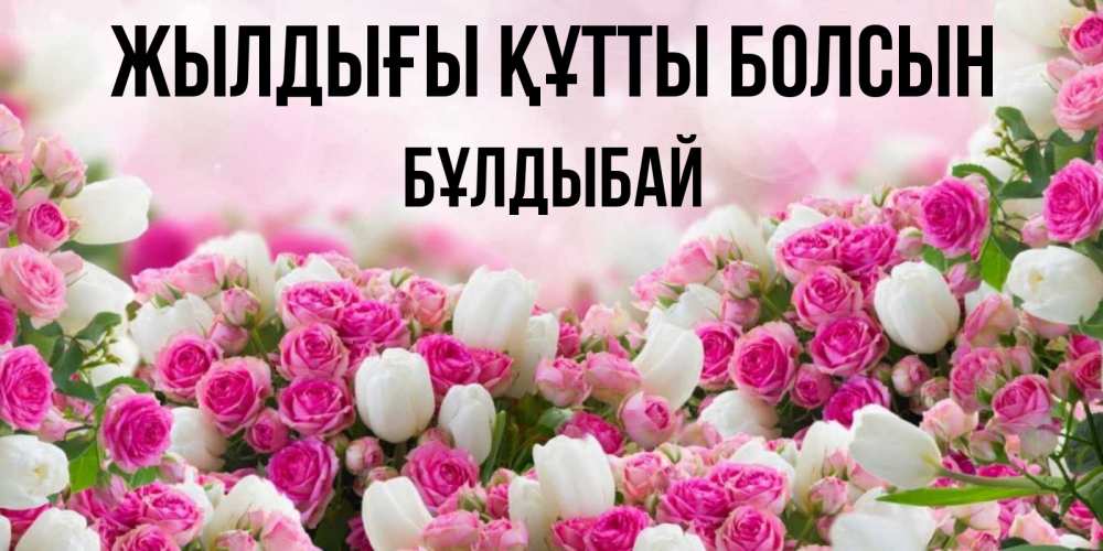 Күн сайын ашық хат с именем, Бұлдыбай Жылдығы құтты болсын открытка с разными розами Онлайн тегін жүктеп алу тілектері бар керемет карта 