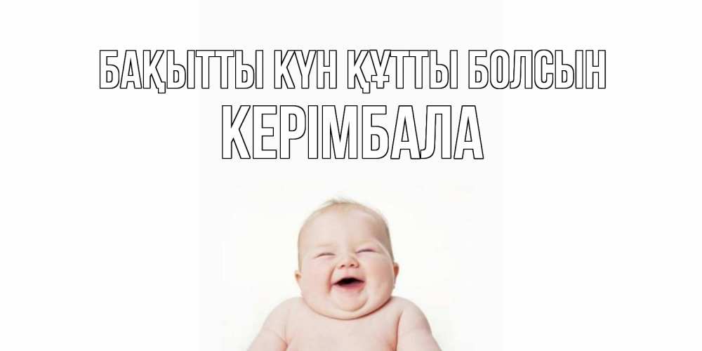 Күн сайын ашық хат с именем, КЕРІМБАЛА Бақытты күн құтты болсын ребенок Онлайн тегін жүктеп алу тілектері бар керемет карта 