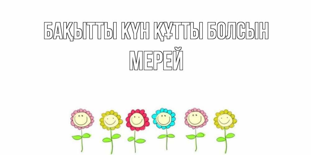 Күн сайын ашық хат с именем, МЕРЕЙ Бақытты күн құтты болсын улыбка, цветы Онлайн тегін жүктеп алу тілектері бар керемет карта 