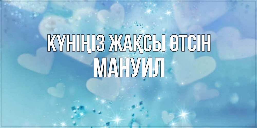 Күн сайын ашық хат с именем, Мануил Күніңіз жақсы өтсін хорошего дня Онлайн тегін жүктеп алу тілектері бар керемет карта 