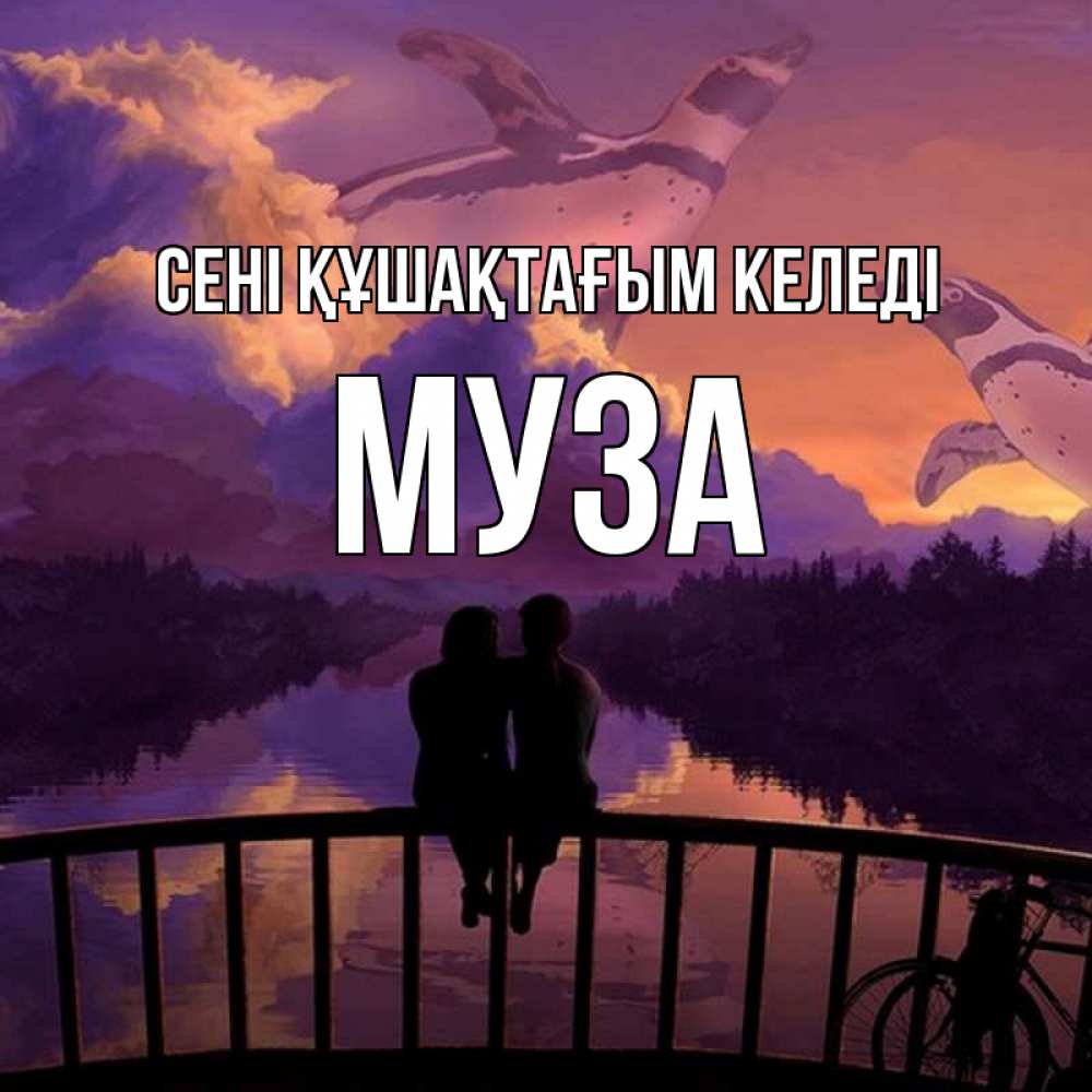 Күн сайын ашық хат с именем, Муза сені құшақтағым келеді парочка сидит на мосте или на набережной Онлайн тегін жүктеп алу тілектері бар керемет карта 