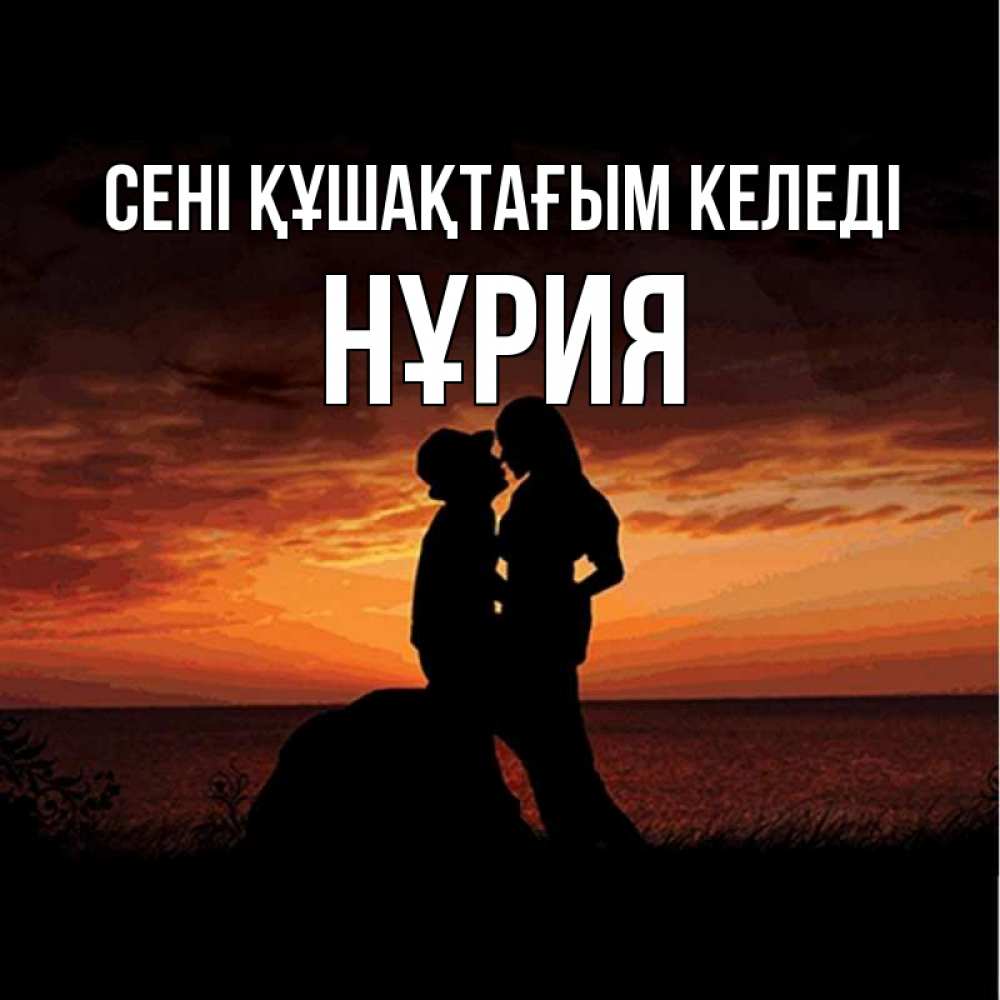 Күн сайын ашық хат с именем, НҰРИЯ сені құшақтағым келеді парень и девушка и оранжевое небо Онлайн тегін жүктеп алу тілектері бар керемет карта 