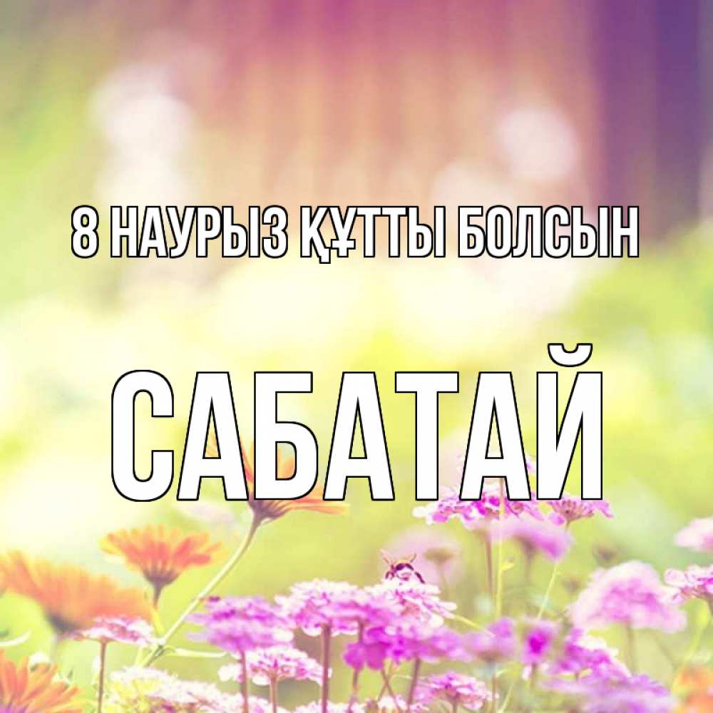 Күн сайын ашық хат с именем, САБАТАЙ 8 наурыз құтты болсын цветы весна Онлайн тегін жүктеп алу тілектері бар керемет карта 
