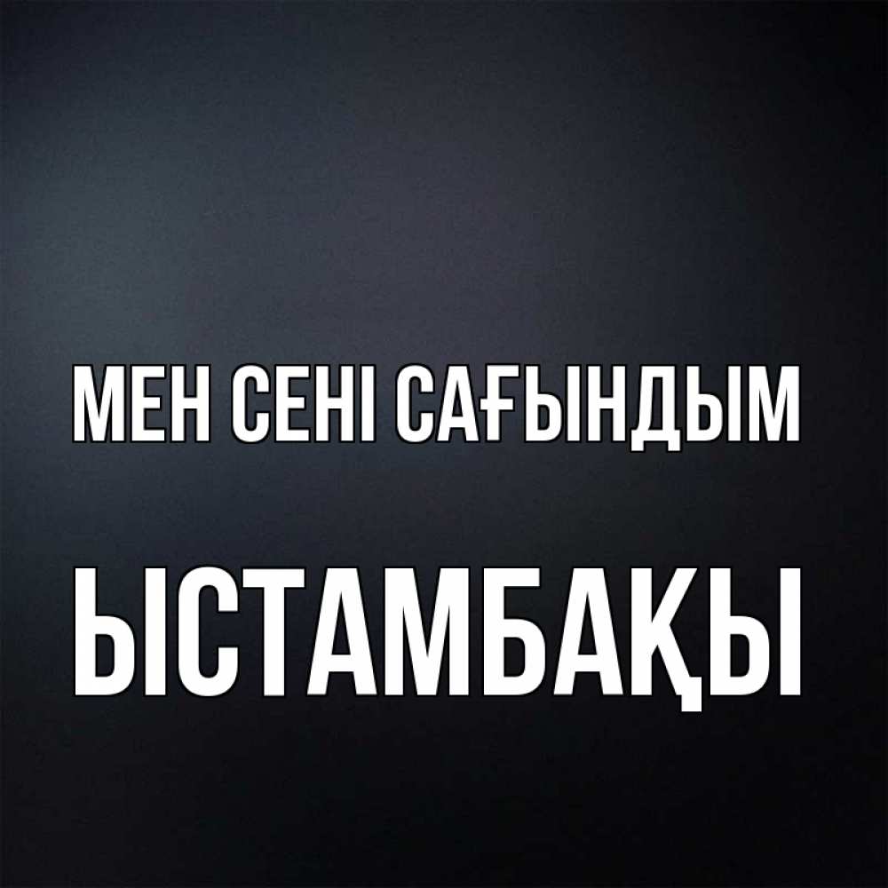 Күн сайын ашық хат с именем, ЫСТАМБАҚЫ Мен сені сағындым с подписью Онлайн тегін жүктеп алу тілектері бар керемет карта 