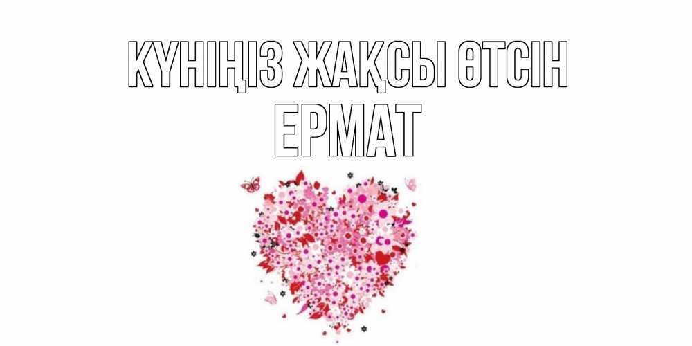 Күн сайын ашық хат с именем, Ермат Күніңіз жақсы өтсін открытка на каждый день для любимой Онлайн тегін жүктеп алу тілектері бар керемет карта 