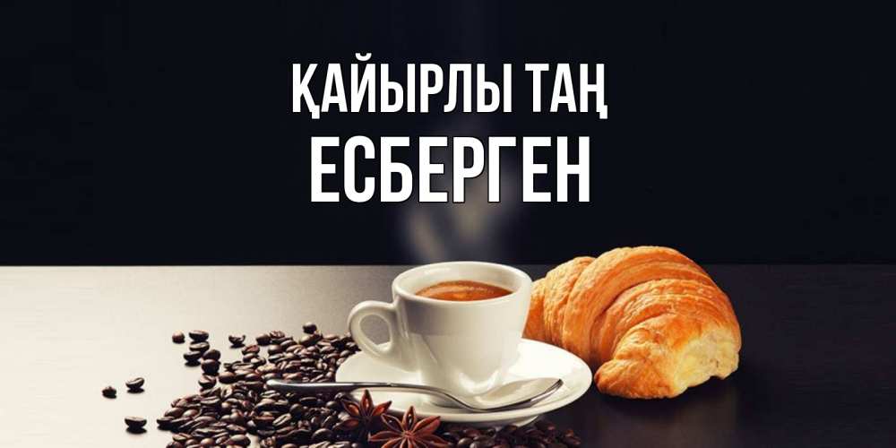 Күн сайын ашық хат с именем, Есберген Қайырлы таң зерна кофе и кофе на завтрак с круасаном Онлайн тегін жүктеп алу тілектері бар керемет карта 