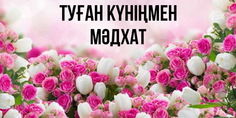 Күн сайын ашық хат с именем, МӘДХАТ Туған күніңмен открытка с разными розами Онлайн тегін жүктеп алу тілектері бар керемет карта 