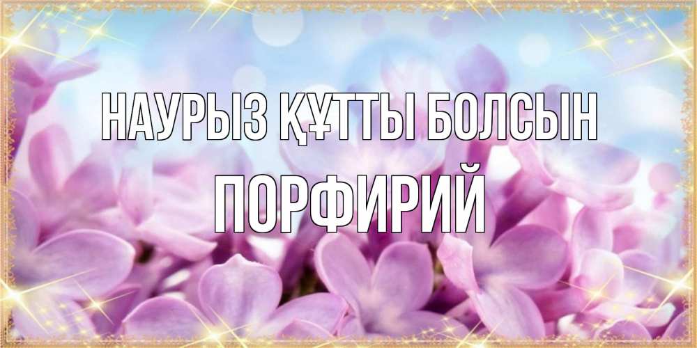 Күн сайын ашық хат с именем, Порфирий Наурыз құтты болсын открытка на наурыз  день с цветами Онлайн тегін жүктеп алу тілектері бар керемет карта 