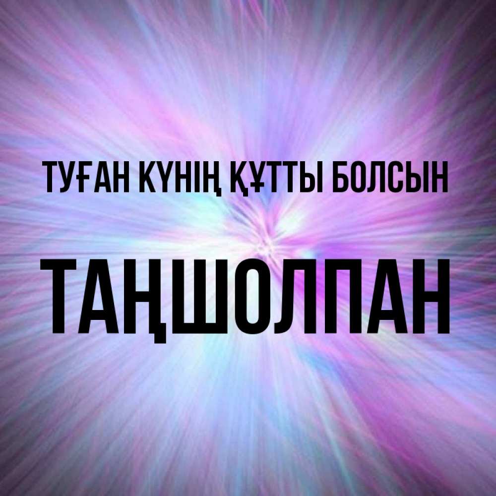Күн сайын ашық хат с именем, ТАҢШОЛПАН Туған күнің құтты болсын ангельский свет Онлайн тегін жүктеп алу тілектері бар керемет карта 