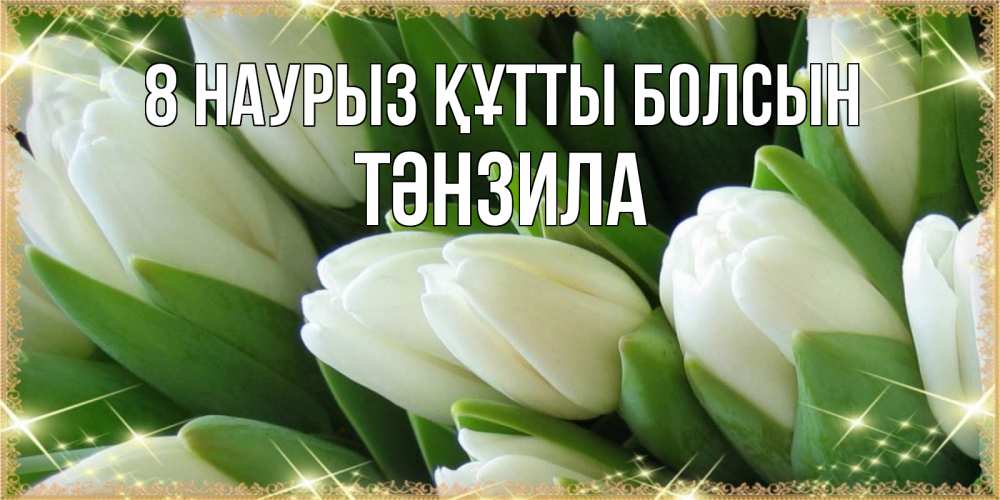 Күн сайын ашық хат с именем, ТӘНЗИЛА 8 наурыз құтты болсын поздравляем с 8 марта Онлайн тегін жүктеп алу тілектері бар керемет карта 