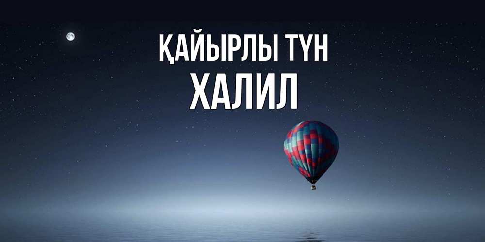Күн сайын ашық хат с именем, ХАЛИЛ Қайырлы түн ночная открытка Онлайн тегін жүктеп алу тілектері бар керемет карта 