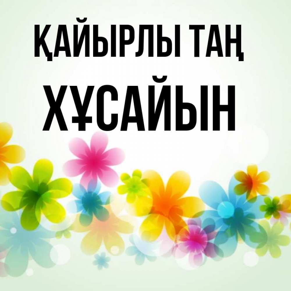 Күн сайын ашық хат с именем, ХҰСАЙЫН Қайырлы таң позитивные цветочки Онлайн тегін жүктеп алу тілектері бар керемет карта 