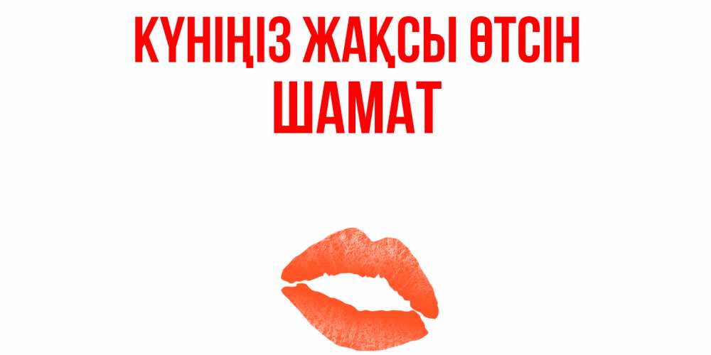 Күн сайын ашық хат с именем, ШАМАТ Күніңіз жақсы өтсін удачного дня с поцелуем Онлайн тегін жүктеп алу тілектері бар керемет карта 