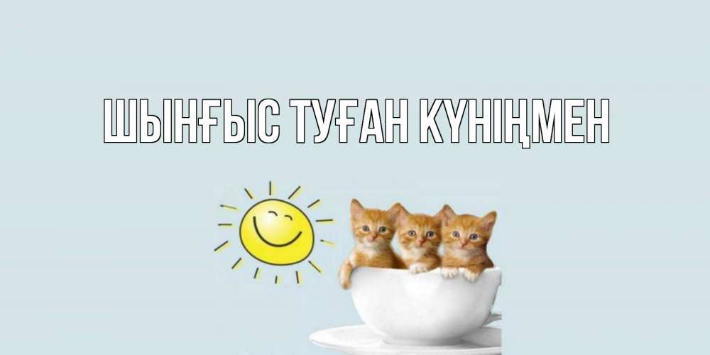 Картинка  с именем , ШЫНҒЫС! ТУҒАН КҮНІҢМЕН!