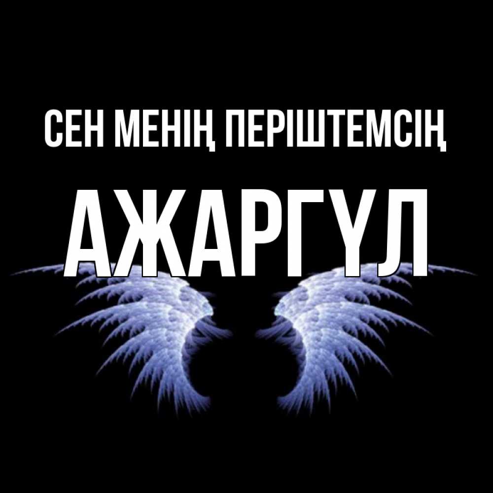 Күн сайын ашық хат с именем, АЖАРГҮЛ Сен менің періштемсің ангельские крылья на черном фоне Онлайн тегін жүктеп алу тілектері бар керемет карта 