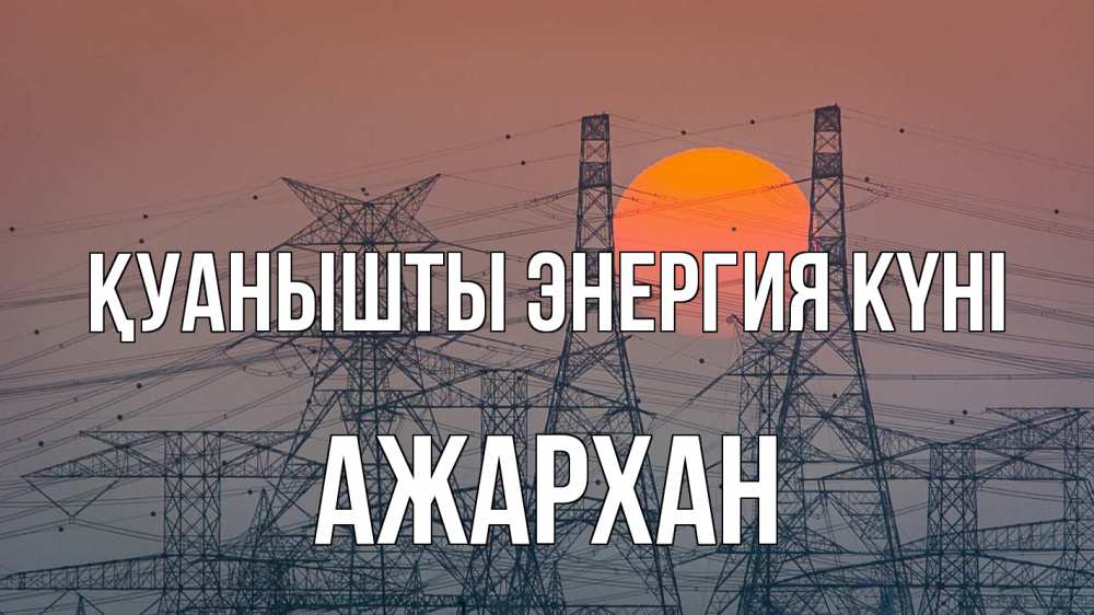 Күн сайын ашық хат с именем, АЖАРХАН Қуанышты энергия күні Закат, энергетика Онлайн тегін жүктеп алу тілектері бар керемет карта 