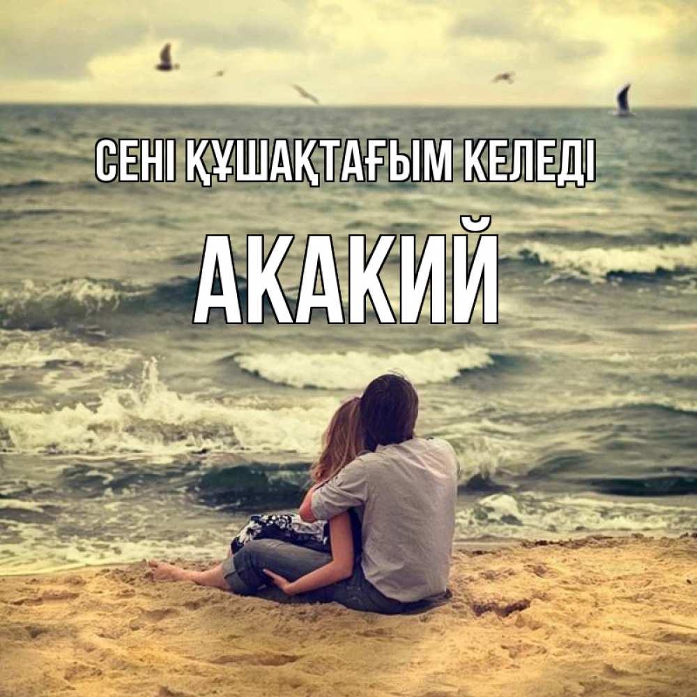 Күн сайын ашық хат с именем, Акакий сені құшақтағым келеді возлюбленные на песочке Онлайн тегін жүктеп алу тілектері бар керемет карта 