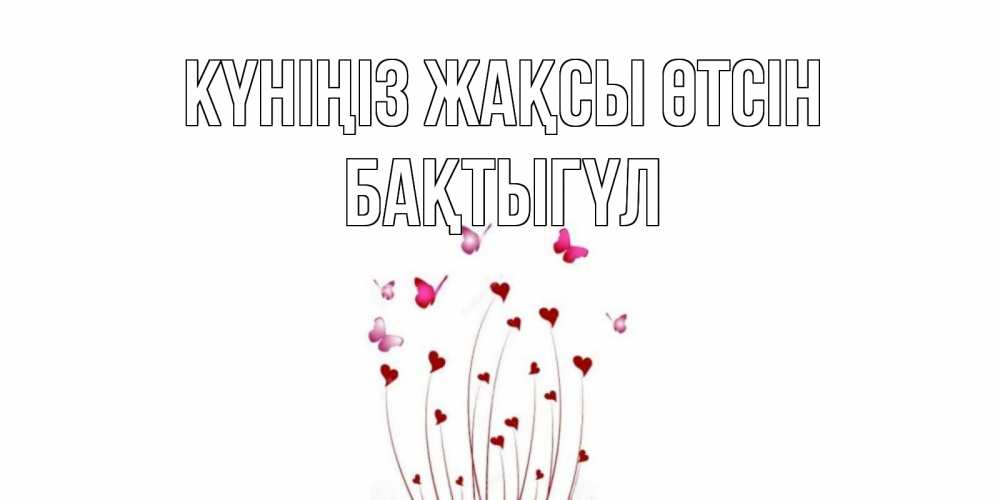 Күн сайын ашық хат с именем, БАҚТЫГҮЛ Күніңіз жақсы өтсін отличного дня Онлайн тегін жүктеп алу тілектері бар керемет карта 