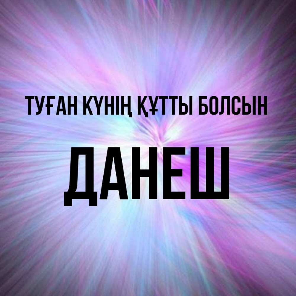 Күн сайын ашық хат с именем, ДАНЕШ Туған күнің құтты болсын ангельский свет Онлайн тегін жүктеп алу тілектері бар керемет карта 