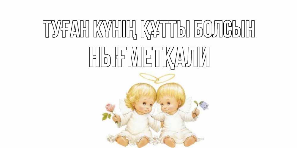 Күн сайын ашық хат с именем, НЫҒМЕТҚАЛИ Туған күнің құтты болсын Два ребенка ангела Онлайн тегін жүктеп алу тілектері бар керемет карта 
