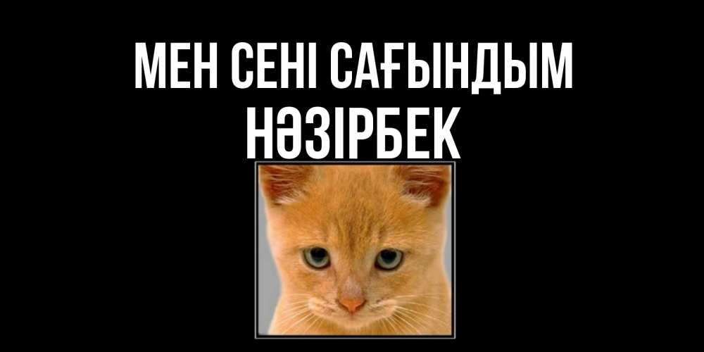 Күн сайын ашық хат с именем, НӘЗІРБЕК Мен сені сағындым открытки рыжий котенок скучает по тебе Онлайн тегін жүктеп алу тілектері бар керемет карта 