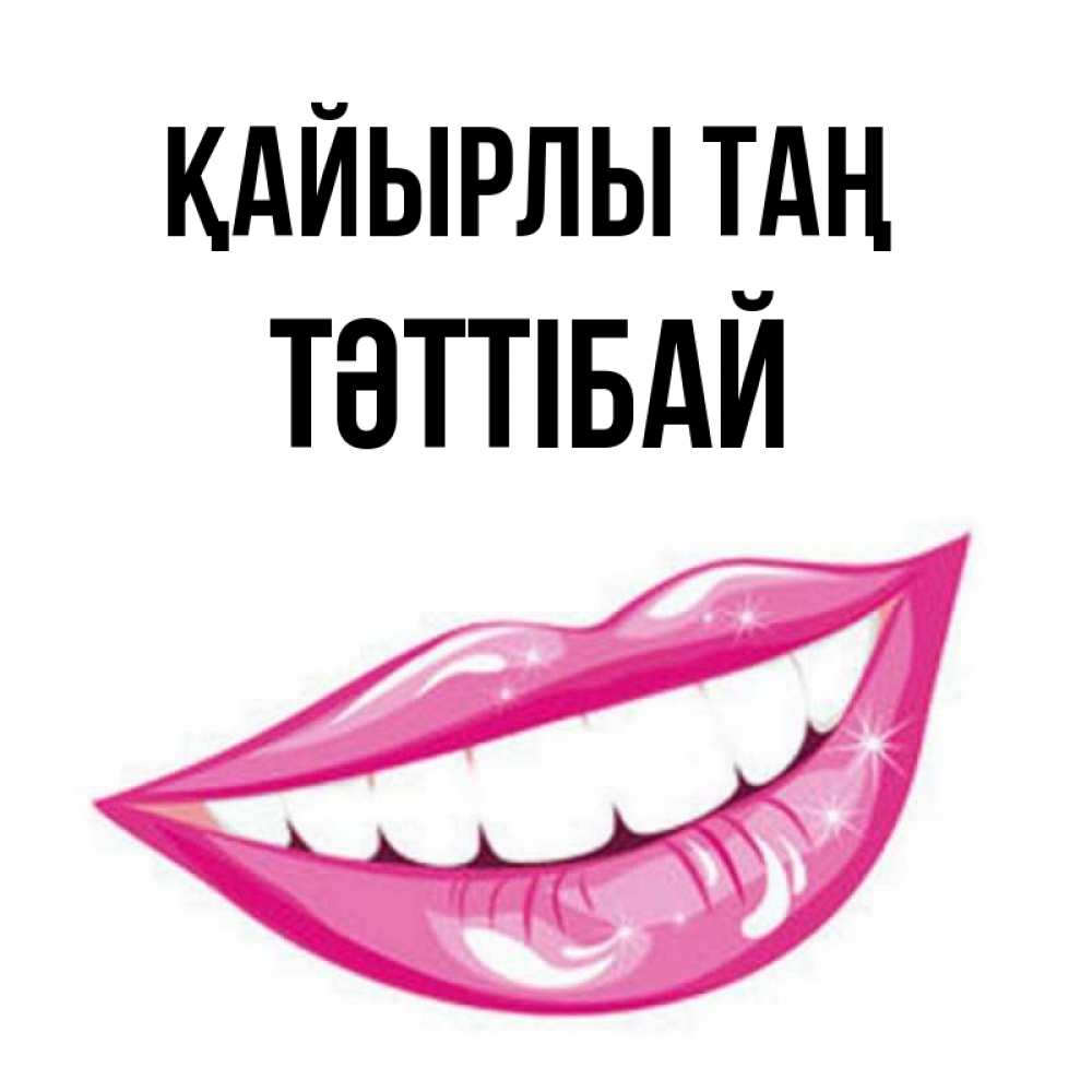 Күн сайын ашық хат с именем, ТӘТТІБАЙ Қайырлы таң розовые губы и белые зубы Онлайн тегін жүктеп алу тілектері бар керемет карта 