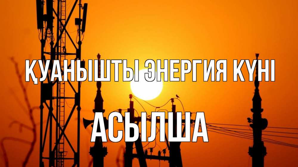 Күн сайын ашық хат с именем, АСЫЛША Қуанышты энергия күні закат,  электроэнергия, энергетик Онлайн тегін жүктеп алу тілектері бар керемет карта 