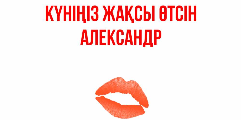 Күн сайын ашық хат с именем, Александр Күніңіз жақсы өтсін удачного дня с поцелуем Онлайн тегін жүктеп алу тілектері бар керемет карта 