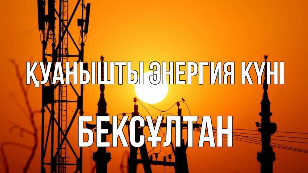 Күн сайын ашық хат с именем, Бексұлтан Қуанышты энергия күні закат,  электроэнергия, энергетик Онлайн тегін жүктеп алу тілектері бар керемет карта 