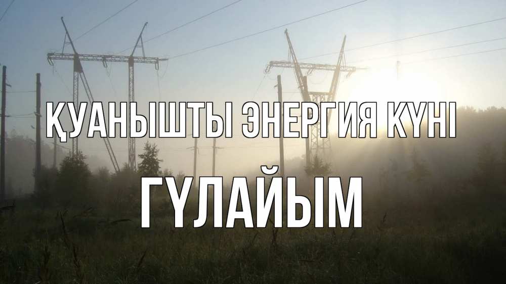 Күн сайын ашық хат с именем, ГҮЛАЙЫМ Қуанышты энергия күні ЛЭП Онлайн тегін жүктеп алу тілектері бар керемет карта 