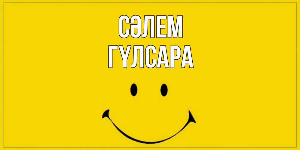 Күн сайын ашық хат с именем, ГҮЛСАРА Сәлем смайл Онлайн тегін жүктеп алу тілектері бар керемет карта 