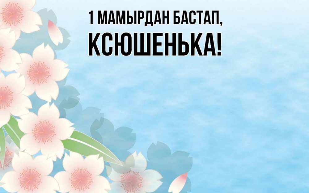 Күн сайын ашық хат с именем, Ксюшенька 1 мамырдан бастап С 1 мая 1 Онлайн тегін жүктеп алу тілектері бар керемет карта 