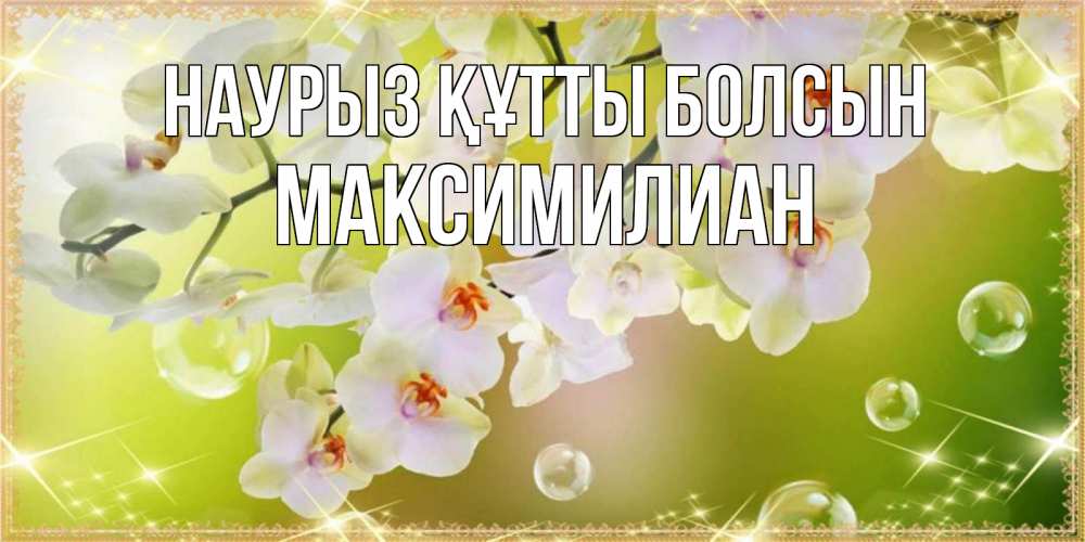 Күн сайын ашық хат с именем, Максимилиан Наурыз құтты болсын открытка с цветами на наурыз наурыз день Онлайн тегін жүктеп алу тілектері бар керемет карта 