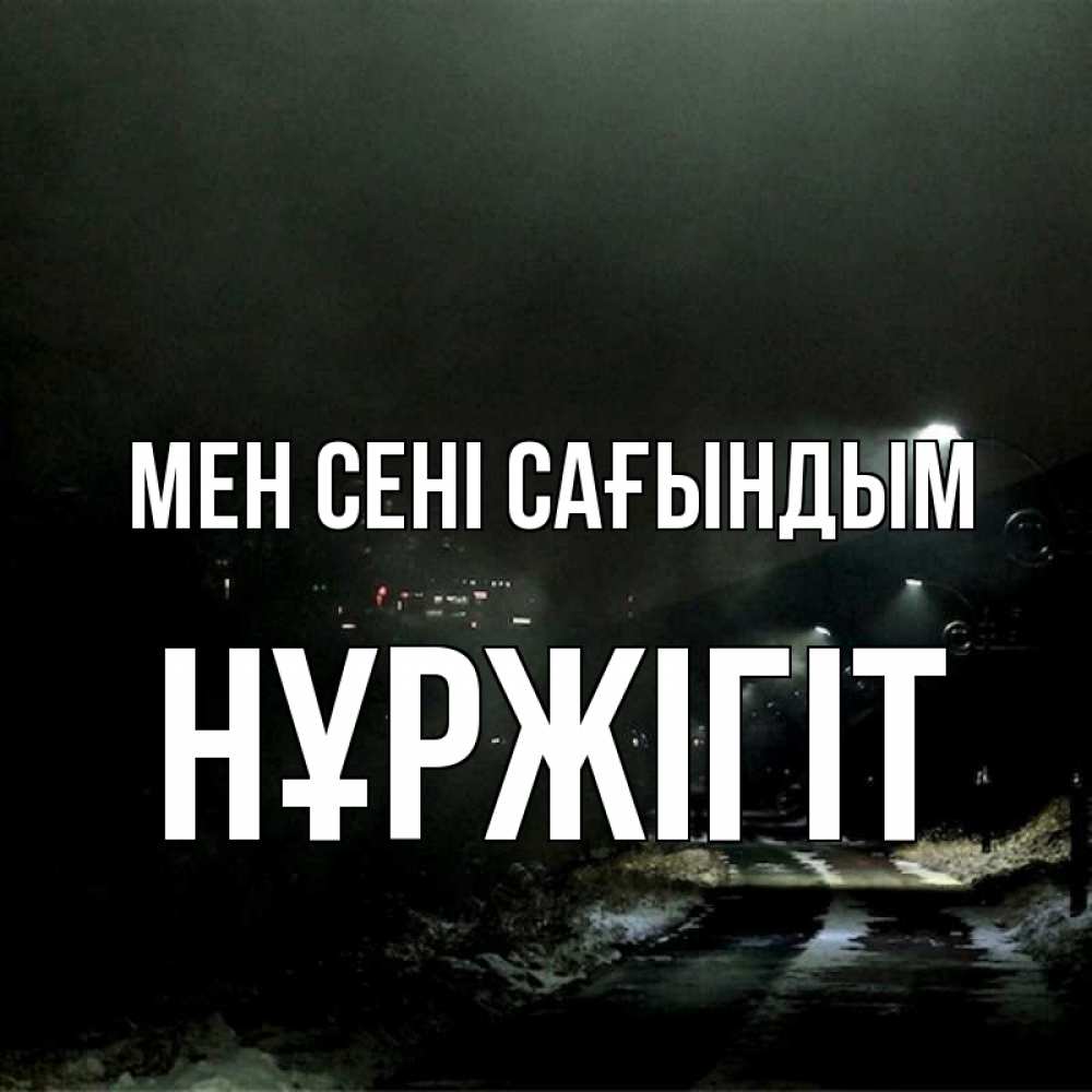 Күн сайын ашық хат с именем, НҰРЖІГІТ Мен сені сағындым окраина города Онлайн тегін жүктеп алу тілектері бар керемет карта 