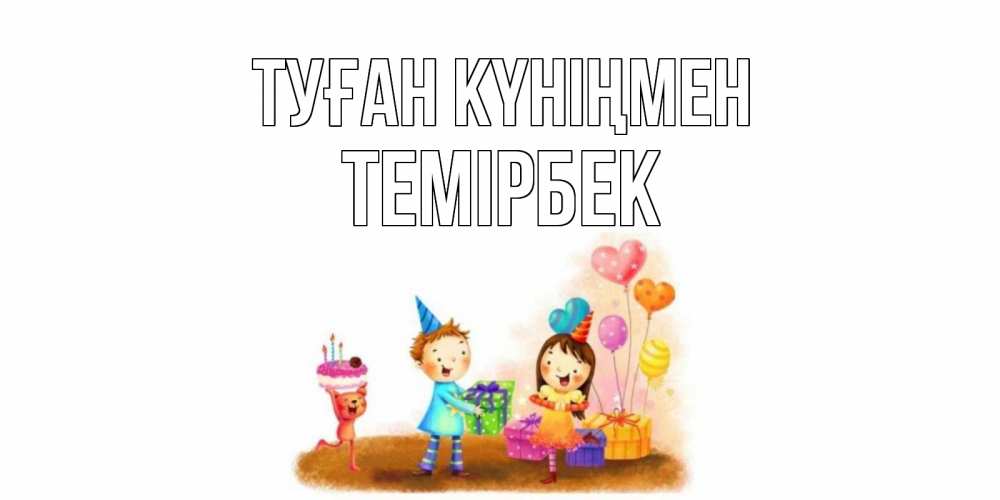 Күн сайын ашық хат с именем, ТЕМІРБЕК Туған күніңмен дети, подарки Онлайн тегін жүктеп алу тілектері бар керемет карта 