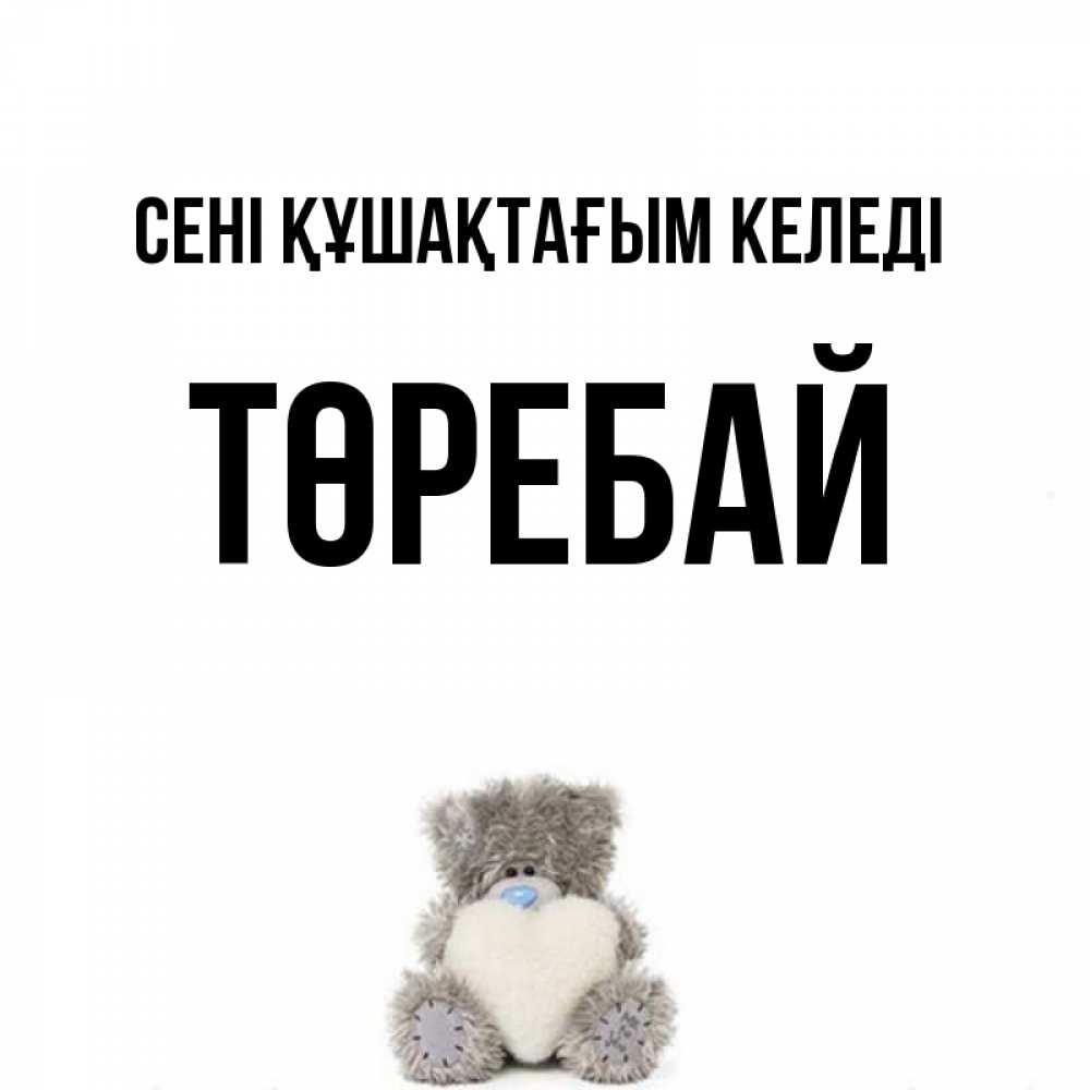 Күн сайын ашық хат с именем, Төребай сені құшақтағым келеді медвежонок с сердечком белого цвета Онлайн тегін жүктеп алу тілектері бар керемет карта 