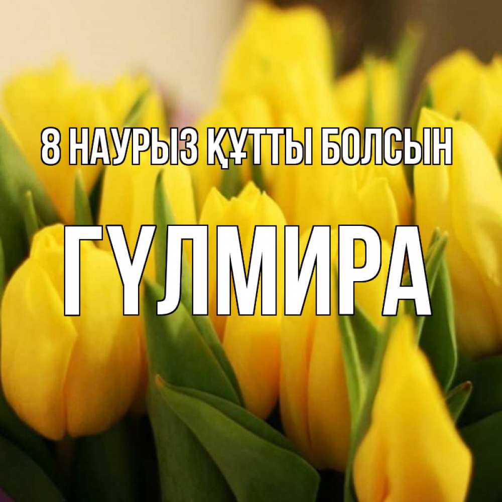 Күн сайын ашық хат с именем, ГҮЛМИРА 8 наурыз құтты болсын цветы Онлайн тегін жүктеп алу тілектері бар керемет карта 