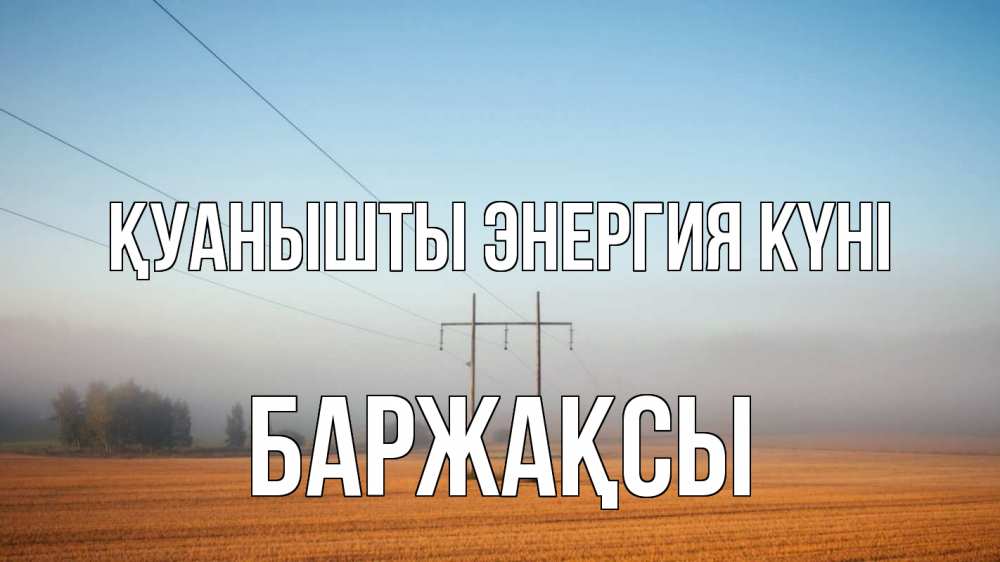 Күн сайын ашық хат с именем, Баржақсы Қуанышты энергия күні ЛЭП столбы Онлайн тегін жүктеп алу тілектері бар керемет карта 