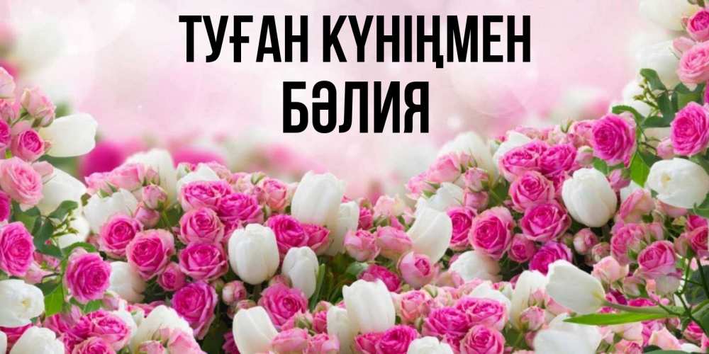 Күн сайын ашық хат с именем, БӘЛИЯ Туған күніңмен открытка с разными розами Онлайн тегін жүктеп алу тілектері бар керемет карта 