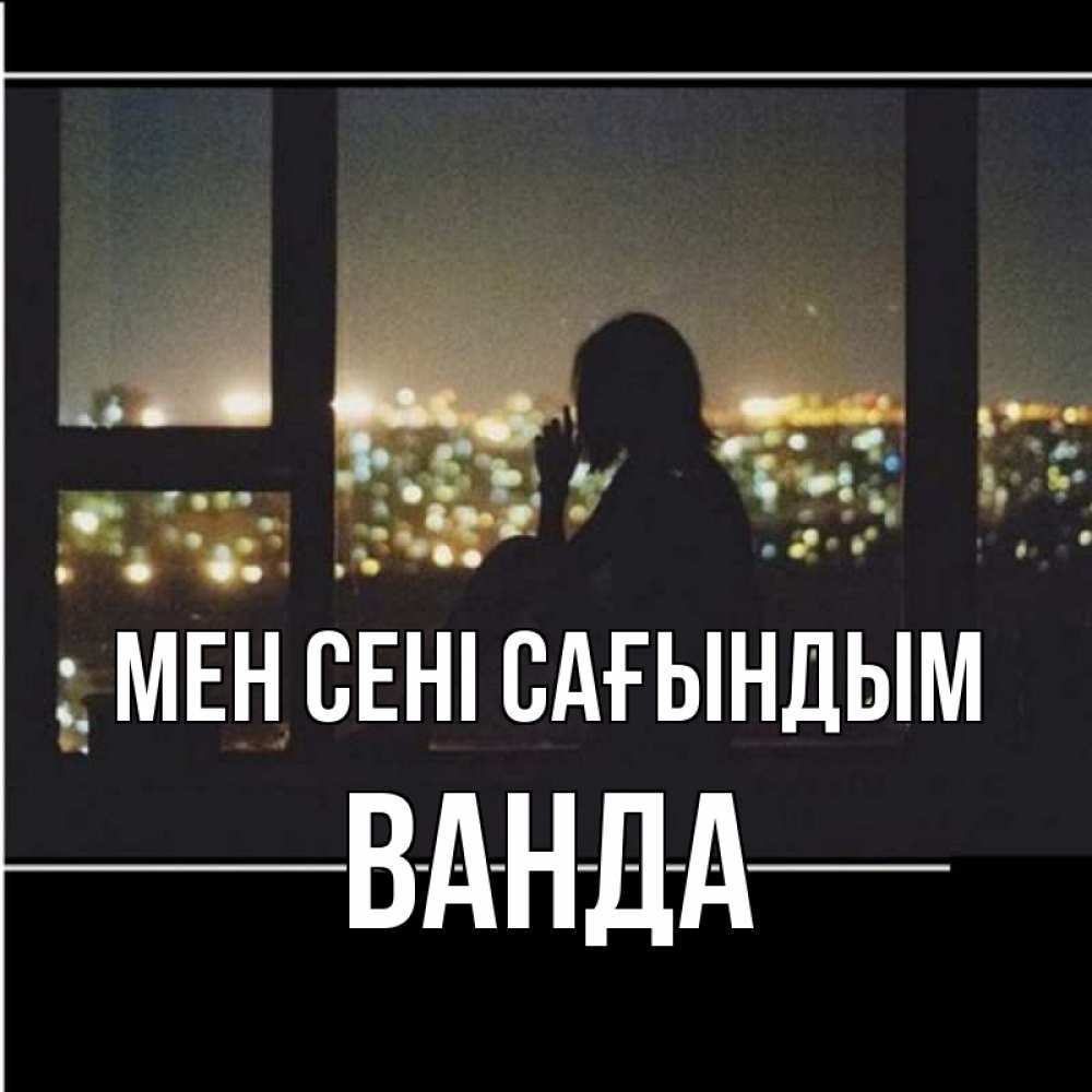 Күн сайын ашық хат с именем, Ванда Мен сені сағындым у окна Онлайн тегін жүктеп алу тілектері бар керемет карта 