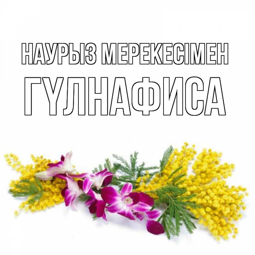 Күн сайын ашық хат с именем, ГҮЛНАФИСА Наурыз мерекесімен открытка на международный женский день с цветами  1 Онлайн тегін жүктеп алу тілектері бар керемет карта 