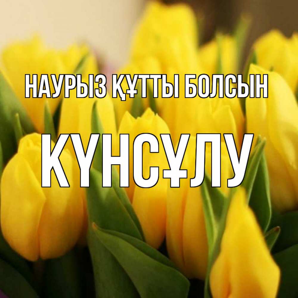 Күн сайын ашық хат с именем, КҮНСҰЛУ Наурыз құтты болсын цветы Онлайн тегін жүктеп алу тілектері бар керемет карта 